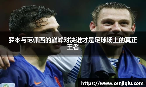 罗本与范佩西的巅峰对决谁才是足球场上的真正王者