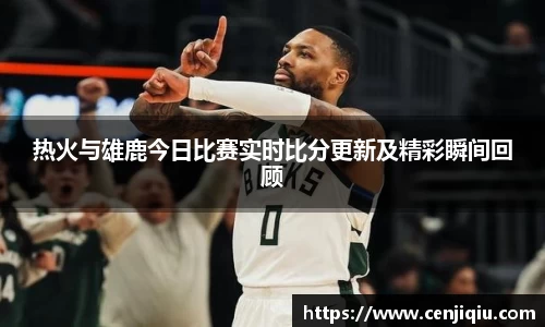热火与雄鹿今日比赛实时比分更新及精彩瞬间回顾